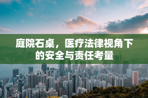 庭院石桌，医疗法律视角下的安全与责任考量