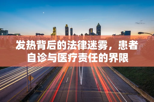 发热背后的法律迷雾，患者自诊与医疗责任的界限