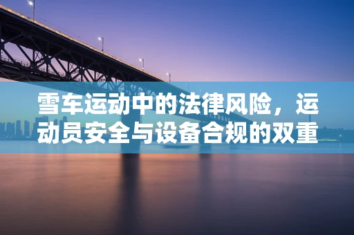 雪车运动中的法律风险，运动员安全与设备合规的双重挑战
