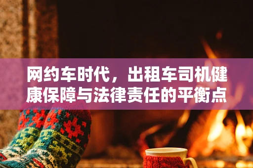 网约车时代，出租车司机健康保障与法律责任的平衡点何在？