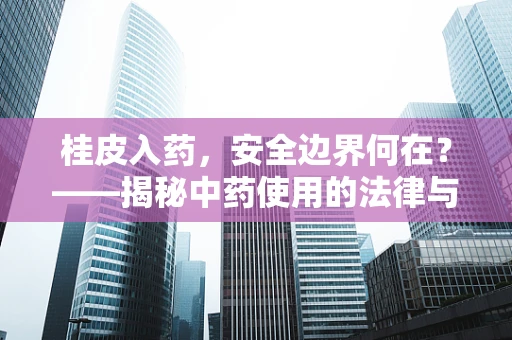 桂皮入药，安全边界何在？——揭秘中药使用的法律与风险