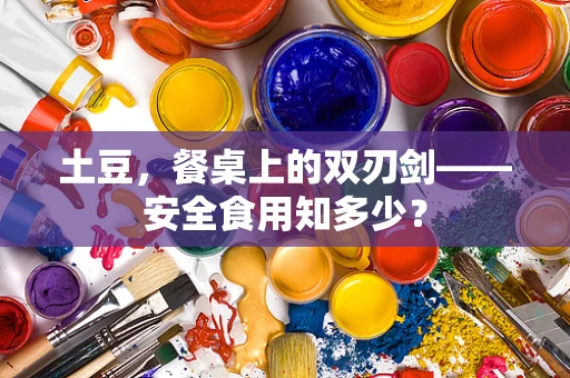 土豆，餐桌上的双刃剑——安全食用知多少？