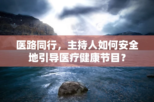 医路同行，主持人如何安全地引导医疗健康节目？