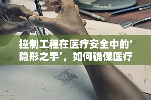 控制工程在医疗安全中的‘隐形之手’，如何确保医疗设备的精准运行？