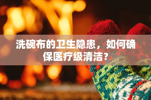 洗碗布的卫生隐患，如何确保医疗级清洁？
