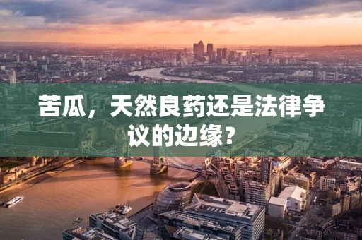 苦瓜，天然良药还是法律争议的边缘？