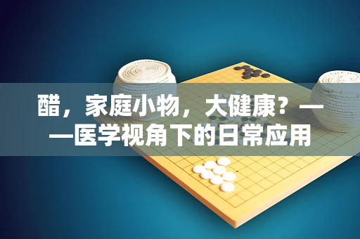 醋，家庭小物，大健康？——医学视角下的日常应用