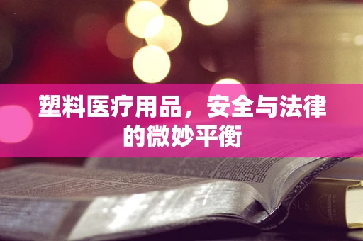 塑料医疗用品，安全与法律的微妙平衡