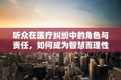 听众在医疗纠纷中的角色与责任，如何成为智慧而理性的‘声音’？