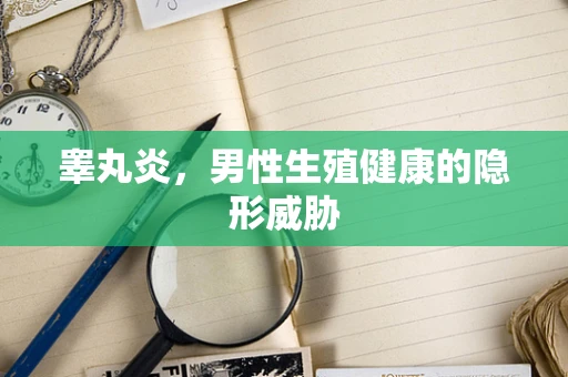 睾丸炎，男性生殖健康的隐形威胁
