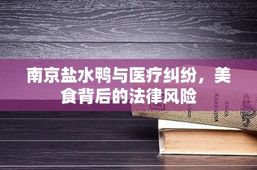 南京盐水鸭与医疗纠纷，美食背后的法律风险