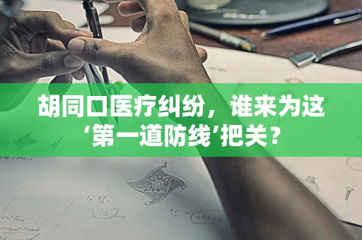 胡同口医疗纠纷，谁来为这‘第一道防线’把关？