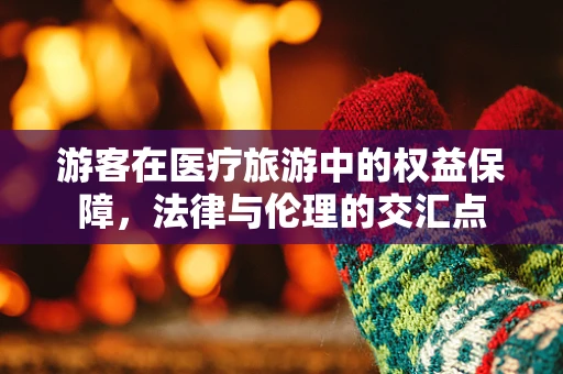 游客在医疗旅游中的权益保障，法律与伦理的交汇点