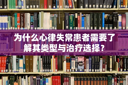 为什么心律失常患者需要了解其类型与治疗选择？