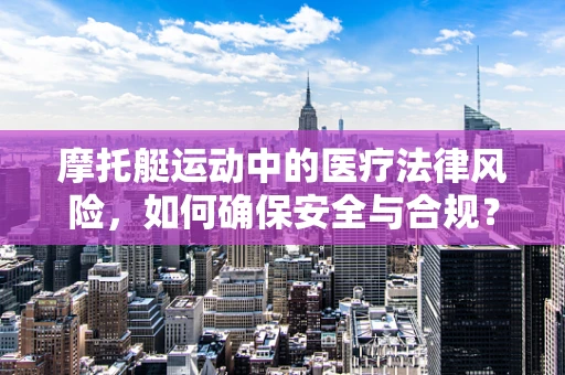摩托艇运动中的医疗法律风险，如何确保安全与合规？