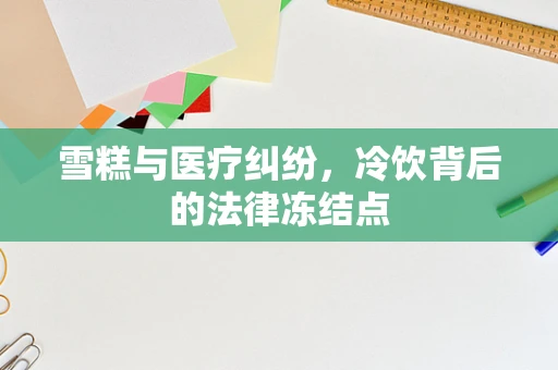 雪糕与医疗纠纷，冷饮背后的法律冻结点