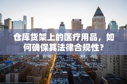 仓库货架上的医疗用品，如何确保其法律合规性？