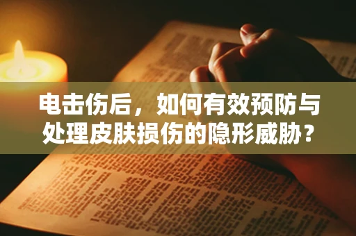 电击伤后，如何有效预防与处理皮肤损伤的隐形威胁？