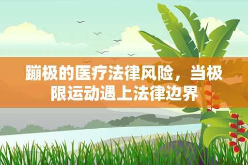 蹦极的医疗法律风险，当极限运动遇上法律边界