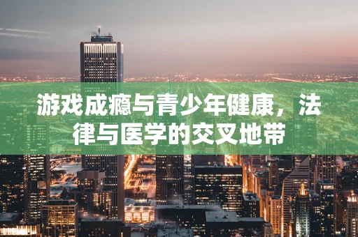 游戏成瘾与青少年健康，法律与医学的交叉地带