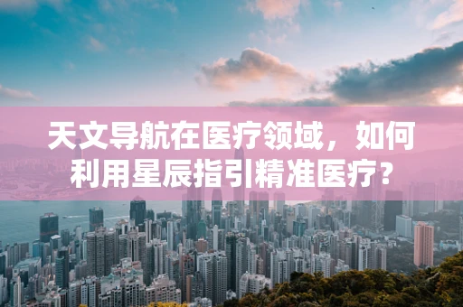 天文导航在医疗领域，如何利用星辰指引精准医疗？