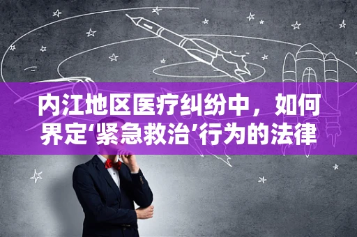 内江地区医疗纠纷中，如何界定‘紧急救治’行为的法律边界？