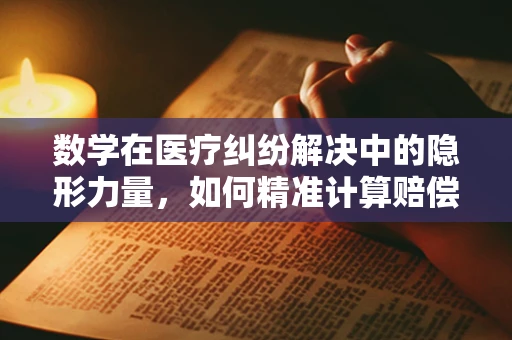 数学在医疗纠纷解决中的隐形力量，如何精准计算赔偿金额？
