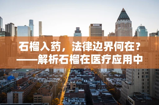 石榴入药，法律边界何在？——解析石榴在医疗应用中的法律风险与合规性
