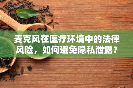 麦克风在医疗环境中的法律风险，如何避免隐私泄露？