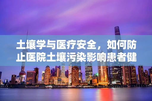 土壤学与医疗安全，如何防止医院土壤污染影响患者健康？
