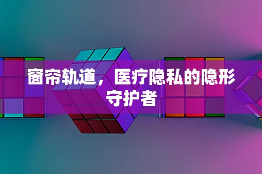 窗帘轨道，医疗隐私的隐形守护者