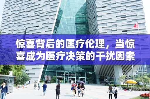 惊喜背后的医疗伦理，当惊喜成为医疗决策的干扰因素时，我们该如何抉择？