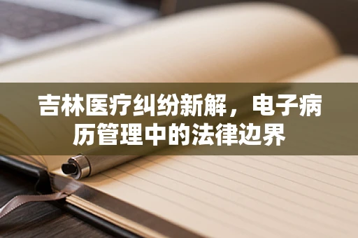 吉林医疗纠纷新解，电子病历管理中的法律边界