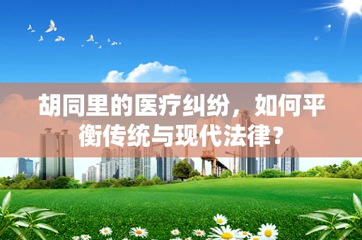 胡同里的医疗纠纷，如何平衡传统与现代法律？