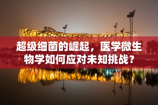 超级细菌的崛起，医学微生物学如何应对未知挑战？