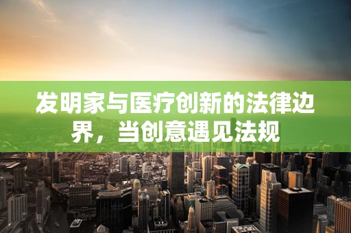 发明家与医疗创新的法律边界，当创意遇见法规