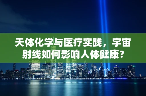 天体化学与医疗实践，宇宙射线如何影响人体健康？