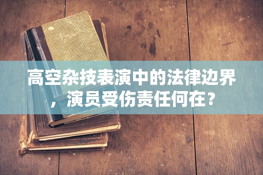 高空杂技表演中的法律边界，演员受伤责任何在？