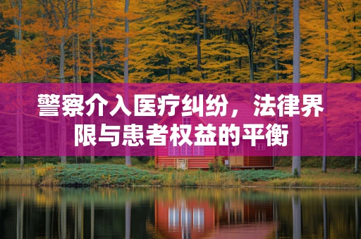 警察介入医疗纠纷，法律界限与患者权益的平衡