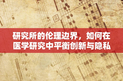 研究所的伦理边界，如何在医学研究中平衡创新与隐私保护？