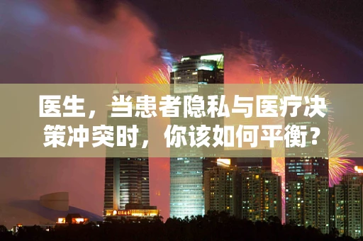 医生，当患者隐私与医疗决策冲突时，你该如何平衡？