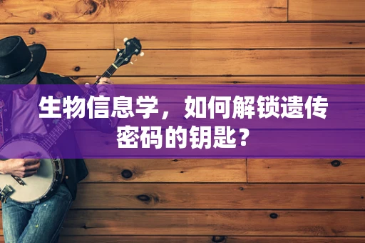 生物信息学，如何解锁遗传密码的钥匙？