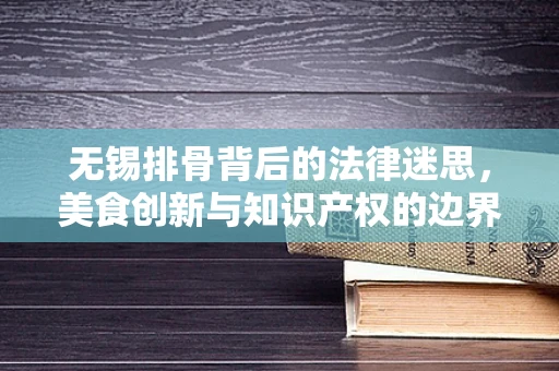 无锡排骨背后的法律迷思，美食创新与知识产权的边界