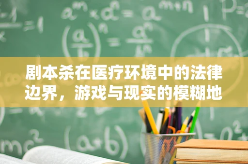 剧本杀在医疗环境中的法律边界，游戏与现实的模糊地带