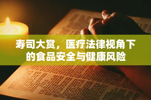 寿司大赏，医疗法律视角下的食品安全与健康风险