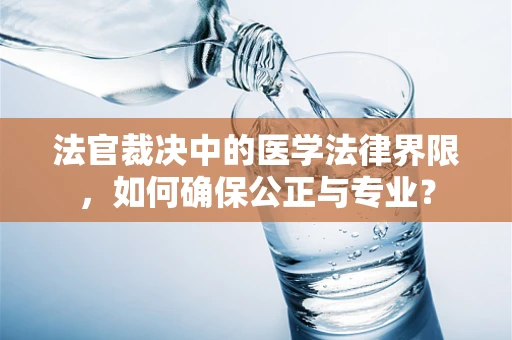法官裁决中的医学法律界限，如何确保公正与专业？