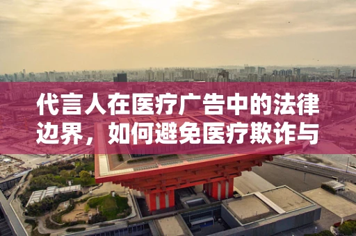 代言人在医疗广告中的法律边界，如何避免医疗欺诈与误导？