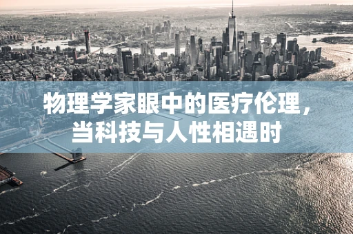 物理学家眼中的医疗伦理，当科技与人性相遇时