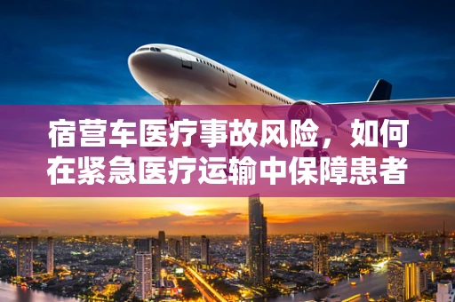 宿营车医疗事故风险，如何在紧急医疗运输中保障患者安全？