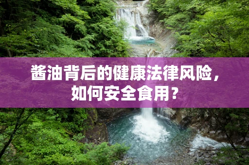 酱油背后的健康法律风险，如何安全食用？